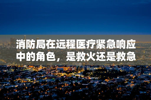 消防局在远程医疗紧急响应中的角色，是救火还是救急？