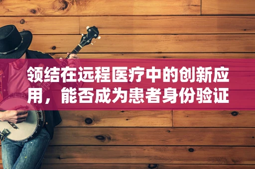 领结在远程医疗中的创新应用，能否成为患者身份验证的新钥匙？