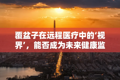 覆盆子在远程医疗中的‘视界’，能否成为未来健康监测的‘明眸’？