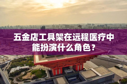 五金店工具架在远程医疗中能扮演什么角色？