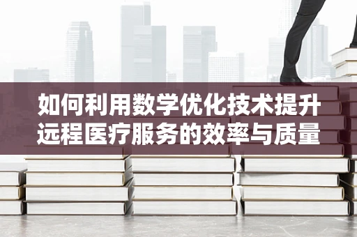 如何利用数学优化技术提升远程医疗服务的效率与质量？