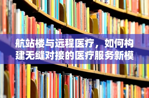 航站楼与远程医疗，如何构建无缝对接的医疗服务新模式？