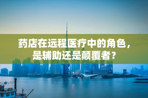 药店在远程医疗中的角色，是辅助还是颠覆者？