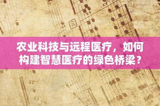 农业科技与远程医疗，如何构建智慧医疗的绿色桥梁？