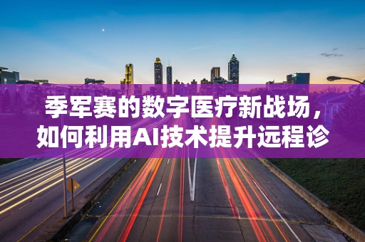 季军赛的数字医疗新战场，如何利用AI技术提升远程诊疗效率？