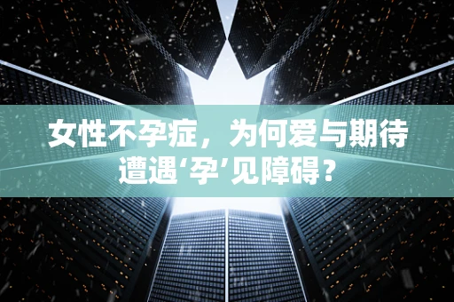 女性不孕症，为何爱与期待遭遇‘孕’见障碍？