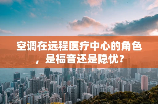 空调在远程医疗中心的角色，是福音还是隐忧？