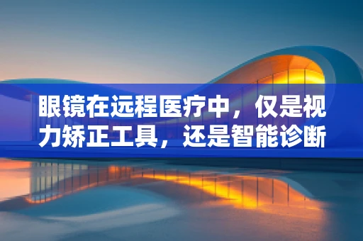 眼镜在远程医疗中，仅是视力矫正工具，还是智能诊断助手？