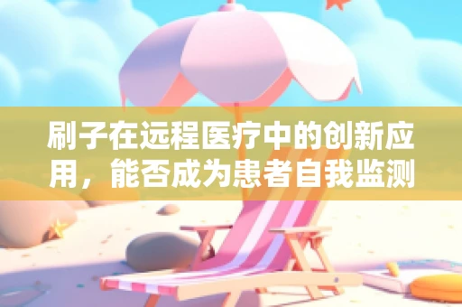 刷子在远程医疗中的创新应用，能否成为患者自我监测的新利器？