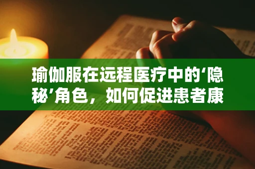 瑜伽服在远程医疗中的‘隐秘’角色，如何促进患者康复与心理调适？