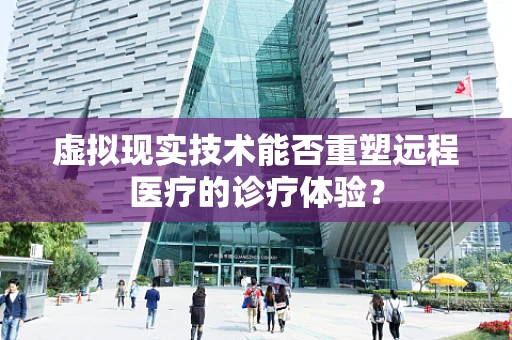 虚拟现实技术能否重塑远程医疗的诊疗体验？