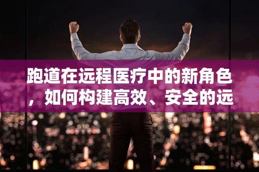跑道在远程医疗中的新角色，如何构建高效、安全的远程诊疗通道？