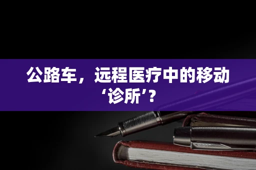 公路车，远程医疗中的移动‘诊所’？