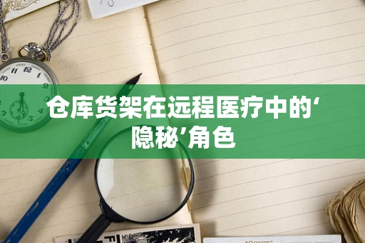 仓库货架在远程医疗中的‘隐秘’角色