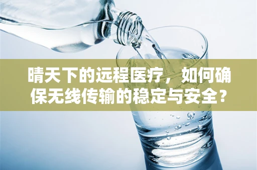 晴天下的远程医疗，如何确保无线传输的稳定与安全？