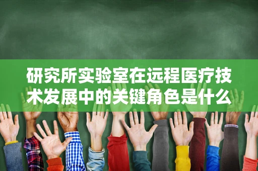 研究所实验室在远程医疗技术发展中的关键角色是什么？