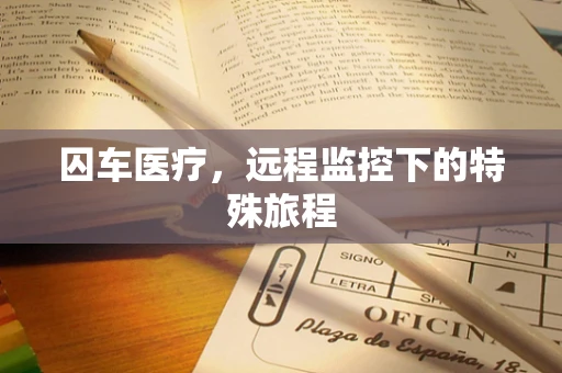囚车医疗，远程监控下的特殊旅程