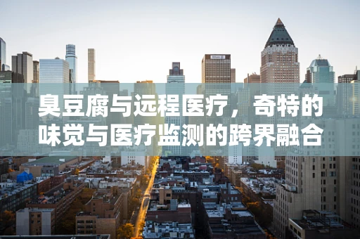 臭豆腐与远程医疗，奇特的味觉与医疗监测的跨界融合？