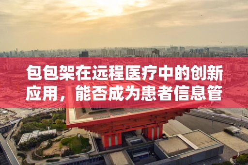 包包架在远程医疗中的创新应用，能否成为患者信息管理的‘新宠’？