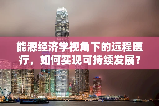 能源经济学视角下的远程医疗，如何实现可持续发展？