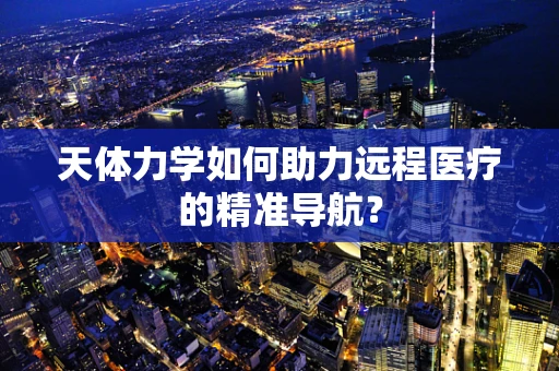 天体力学如何助力远程医疗的精准导航？