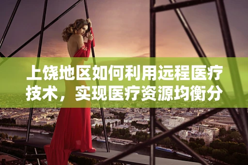 上饶地区如何利用远程医疗技术，实现医疗资源均衡分配？