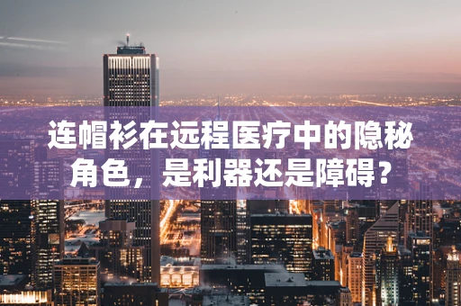 连帽衫在远程医疗中的隐秘角色，是利器还是障碍？