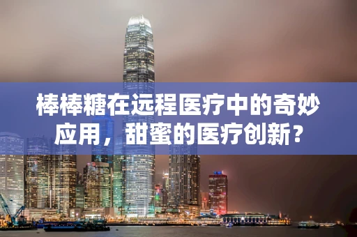 棒棒糖在远程医疗中的奇妙应用，甜蜜的医疗创新？