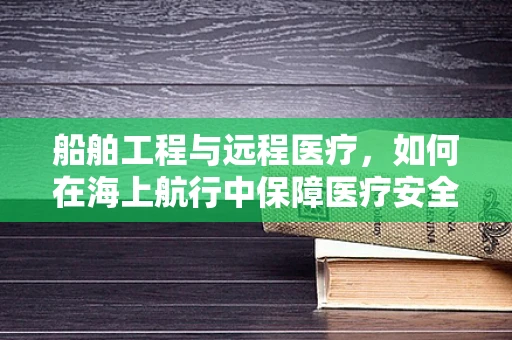 船舶工程与远程医疗，如何在海上航行中保障医疗安全？