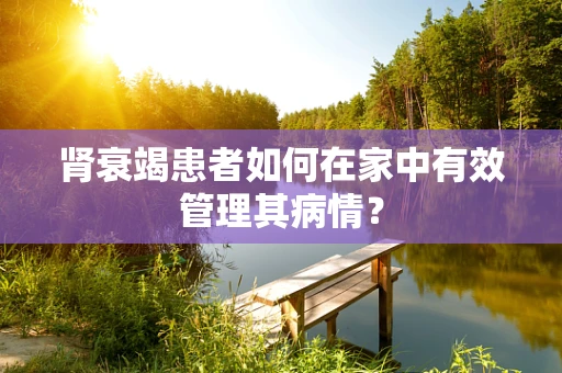 肾衰竭患者如何在家中有效管理其病情？