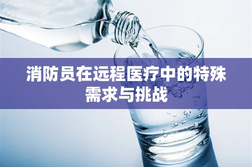 消防员在远程医疗中的特殊需求与挑战