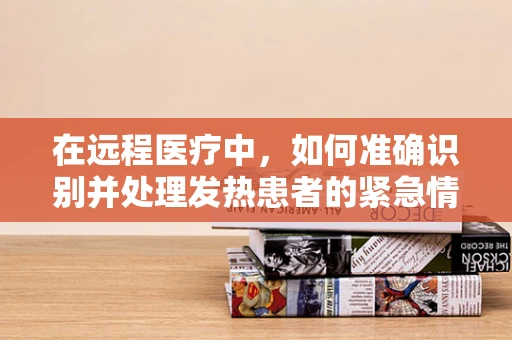 在远程医疗中，如何准确识别并处理发热患者的紧急情况？