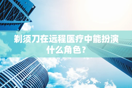 剃须刀在远程医疗中能扮演什么角色？