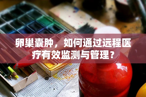 卵巢囊肿，如何通过远程医疗有效监测与管理？