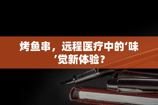 烤鱼串，远程医疗中的‘味’觉新体验？