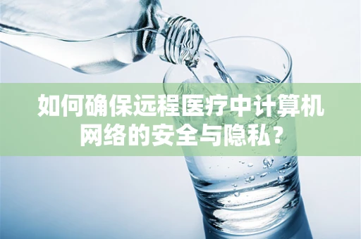 如何确保远程医疗中计算机网络的安全与隐私？