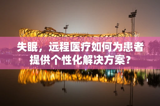 失眠，远程医疗如何为患者提供个性化解决方案？