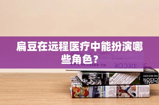 扁豆在远程医疗中能扮演哪些角色？
