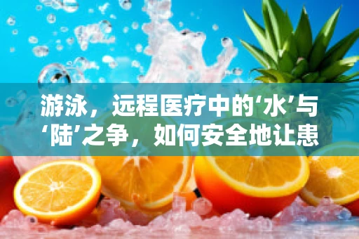 游泳，远程医疗中的‘水’与‘陆’之争，如何安全地让患者‘游’向康复？