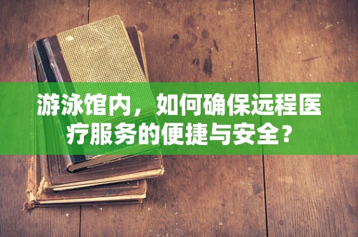 游泳馆内，如何确保远程医疗服务的便捷与安全？