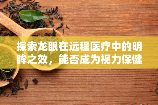 探索龙眼在远程医疗中的明眸之效，能否成为视力保健的新宠？