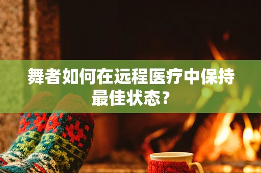 舞者如何在远程医疗中保持最佳状态？