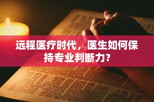 远程医疗时代，医生如何保持专业判断力？