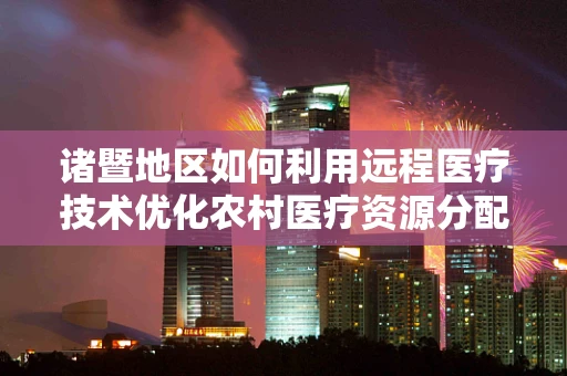 诸暨地区如何利用远程医疗技术优化农村医疗资源分配？