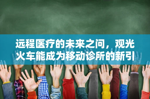 远程医疗的未来之问，观光火车能成为移动诊所的新引擎吗？