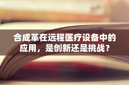 合成革在远程医疗设备中的应用，是创新还是挑战？