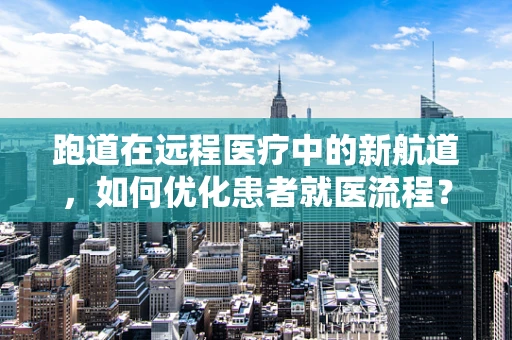 跑道在远程医疗中的新航道，如何优化患者就医流程？