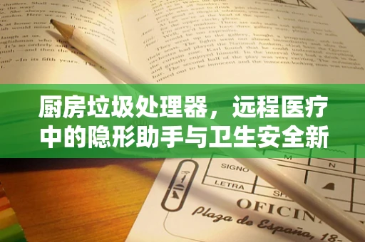 厨房垃圾处理器，远程医疗中的隐形助手与卫生安全新维度？