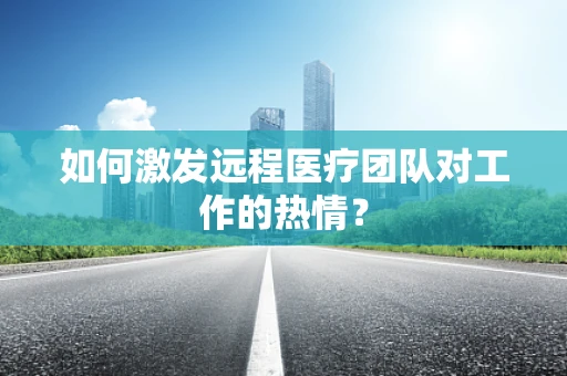 如何激发远程医疗团队对工作的热情？