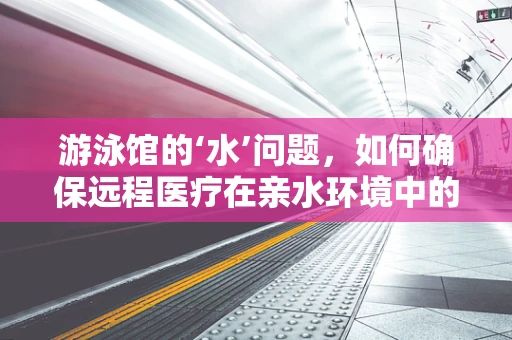游泳馆的‘水’问题，如何确保远程医疗在亲水环境中的安全应用？
